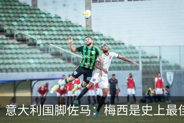 意大利国脚佐马：梅西是史上最佳之一；C罗是个天生的苦行僧