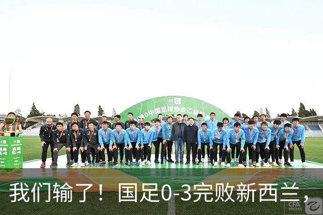 我们输了！国足0-3完败新西兰，实力差距的体现！多位小将出场