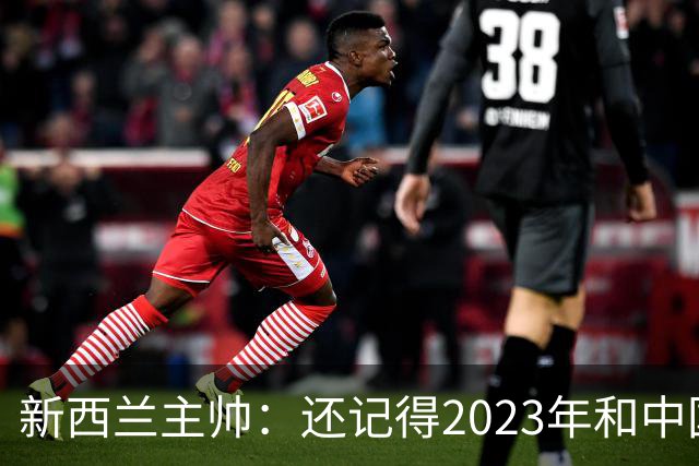 新西兰主帅：还记得2023年和中国队比赛，两支球队都成长许多