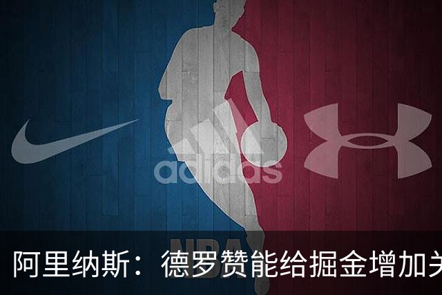 阿里纳斯：德罗赞能给掘金增加关键球硬解能力 季后赛不想碰他们